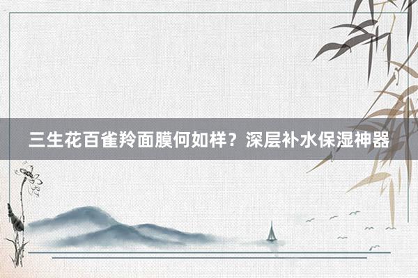 三生花百雀羚面膜何如样？深层补水保湿神器