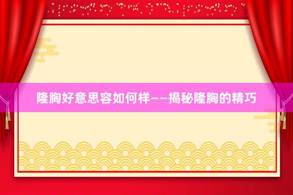隆胸好意思容如何样——揭秘隆胸的精巧