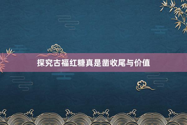 探究古福红糖真是凿收尾与价值