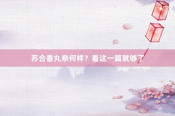 苏合香丸奈何样？看这一篇就够了