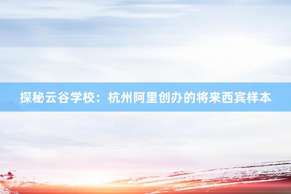 探秘云谷学校：杭州阿里创办的将来西宾样本