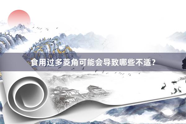 食用过多菱角可能会导致哪些不适？