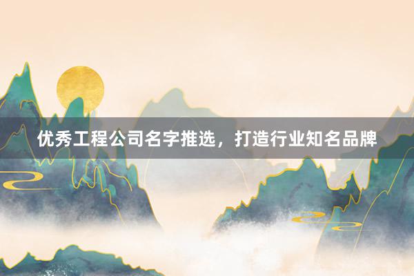 优秀工程公司名字推选，打造行业知名品牌